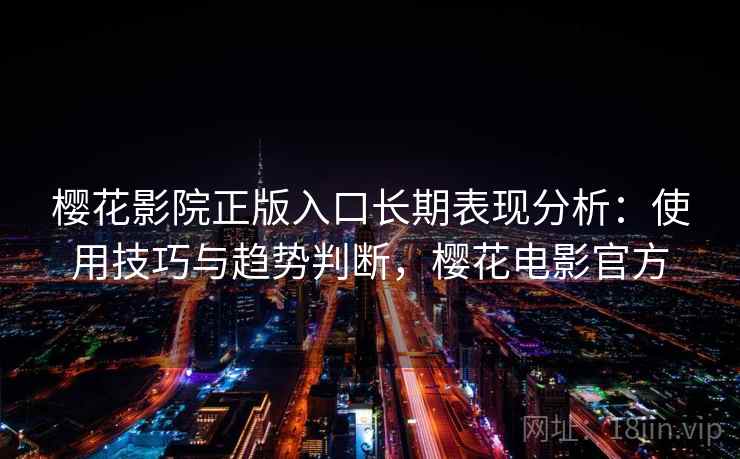 樱花影院正版入口长期表现分析：使用技巧与趋势判断，樱花电影官方