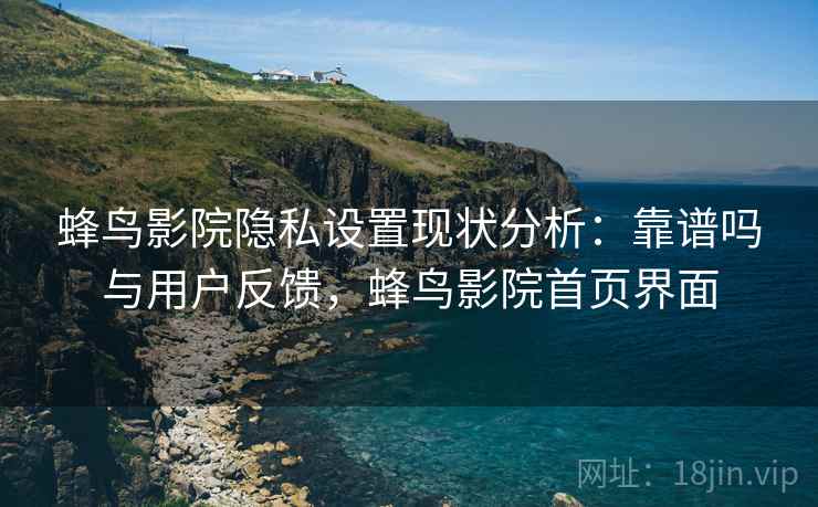 蜂鸟影院隐私设置现状分析：靠谱吗与用户反馈，蜂鸟影院首页界面