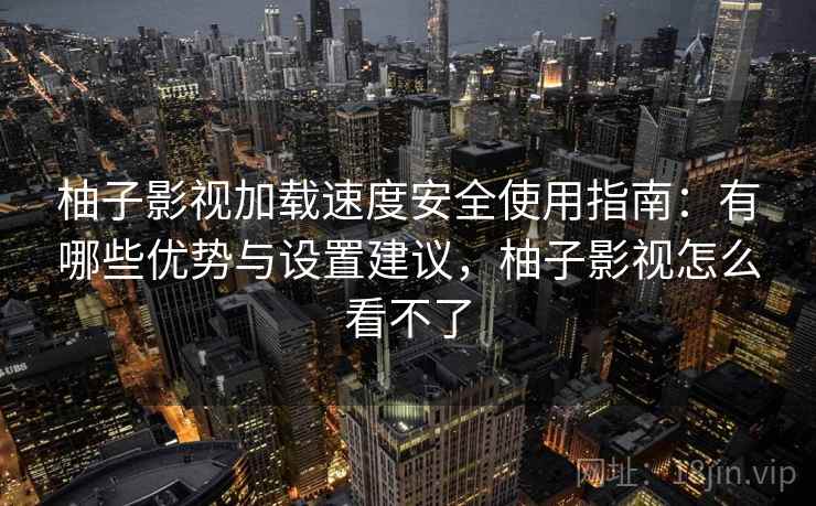 柚子影视加载速度安全使用指南：有哪些优势与设置建议，柚子影视怎么看不了