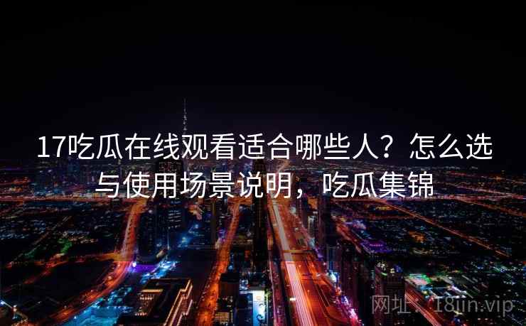 17吃瓜在线观看适合哪些人？怎么选与使用场景说明，吃瓜集锦