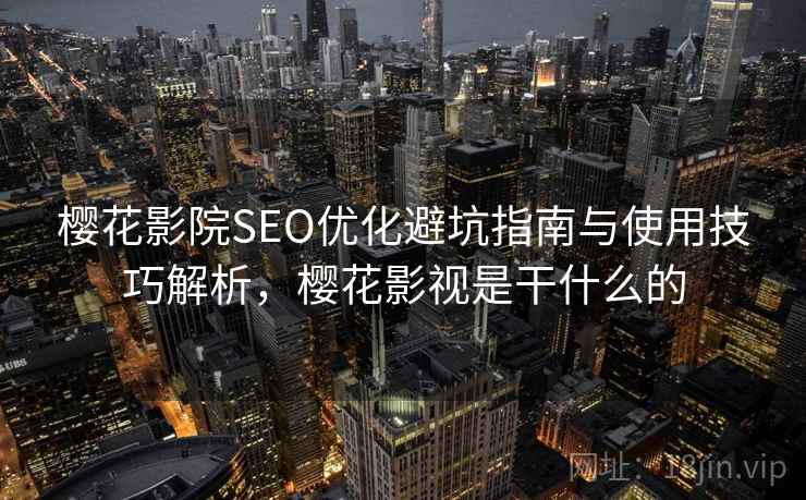 樱花影院SEO优化避坑指南与使用技巧解析，樱花影视是干什么的