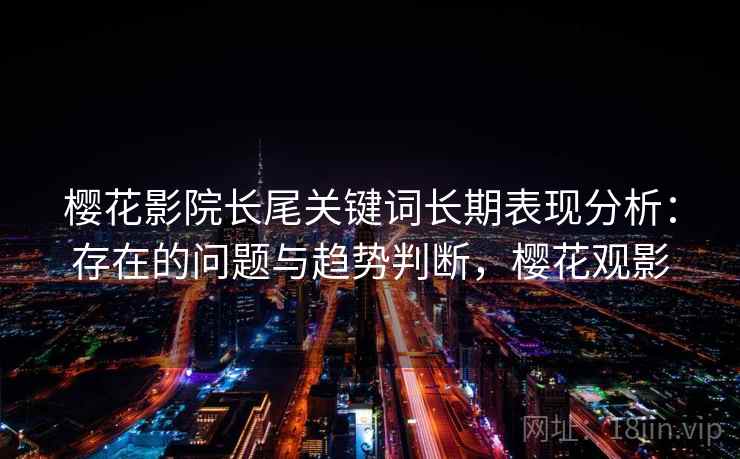 樱花影院长尾关键词长期表现分析：存在的问题与趋势判断，樱花观影