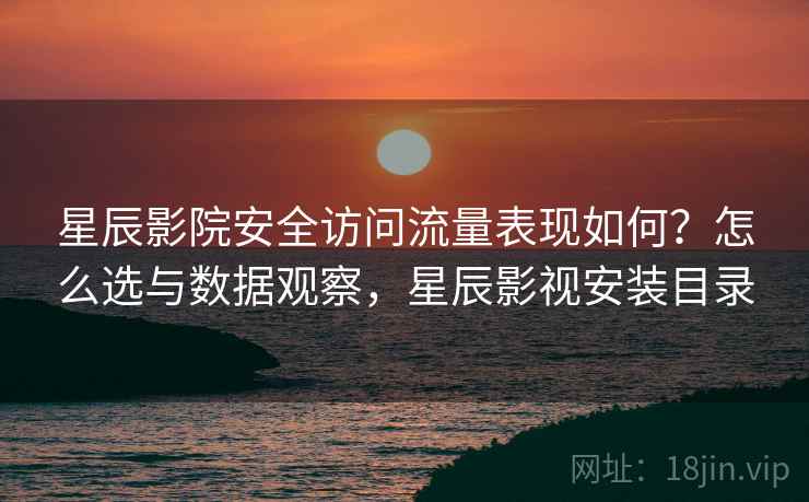 星辰影院安全访问流量表现如何？怎么选与数据观察，星辰影视安装目录