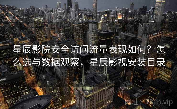 星辰影院安全访问流量表现如何？怎么选与数据观察，星辰影视安装目录