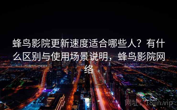 蜂鸟影院更新速度适合哪些人?有什么区别与使用场景说明,蜂鸟影院网络 蜂鸟影院更新速度适合哪些人?有什么区别与使用场景说明,蜂鸟影院网络