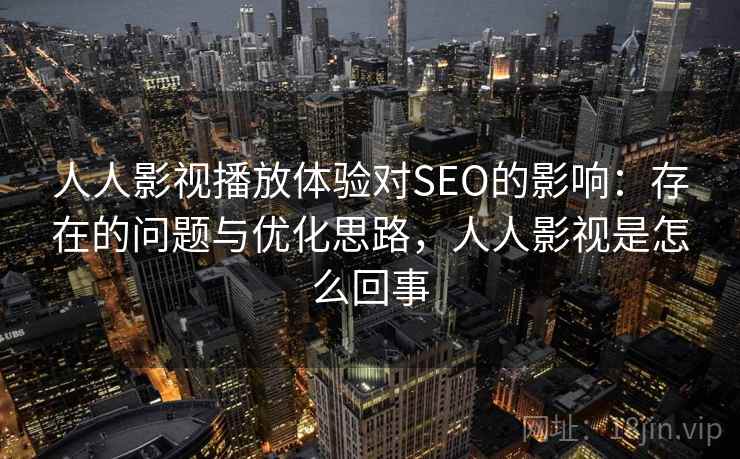 人人影视播放体验对SEO的影响：存在的问题与优化思路，人人影视是怎么回事