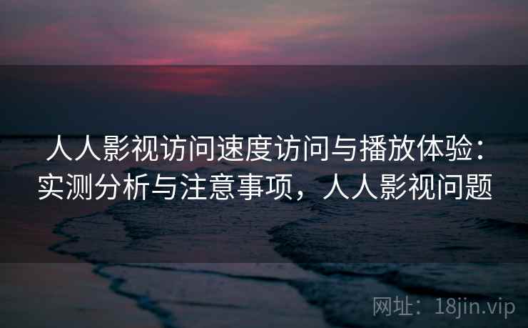 人人影视访问速度访问与播放体验：实测分析与注意事项，人人影视问题