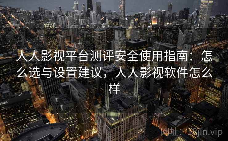 人人影视平台测评安全使用指南：怎么选与设置建议，人人影视软件怎么样