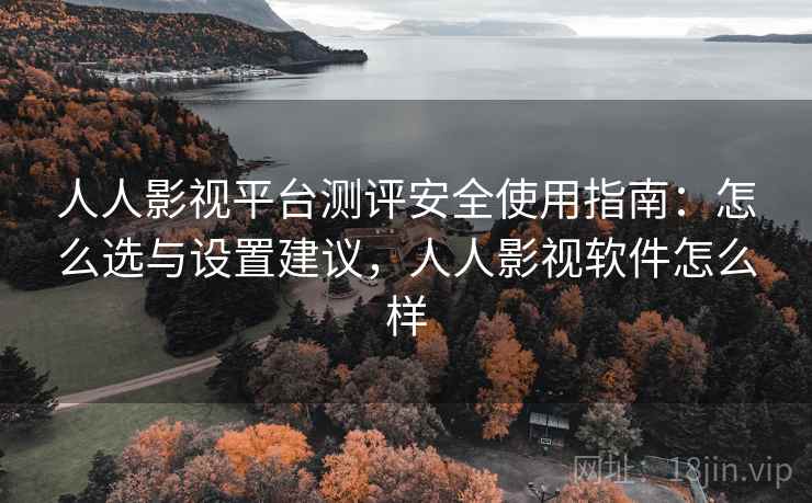 人人影视平台测评安全使用指南：怎么选与设置建议，人人影视软件怎么样