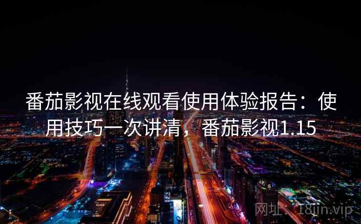 番茄影视在线观看使用体验报告：使用技巧一次讲清，番茄影视1.15