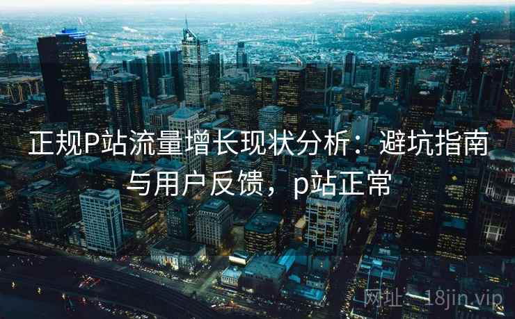 正规P站流量增长现状分析：避坑指南与用户反馈，p站正常