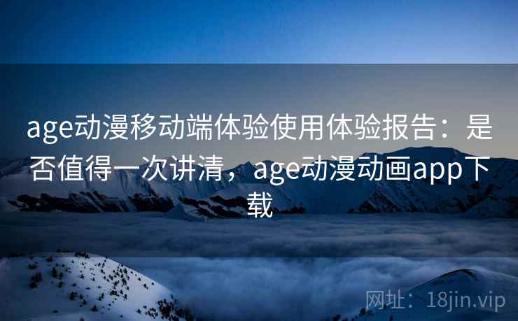age动漫移动端体验使用体验报告：是否值得一次讲清，age动漫动画app下载