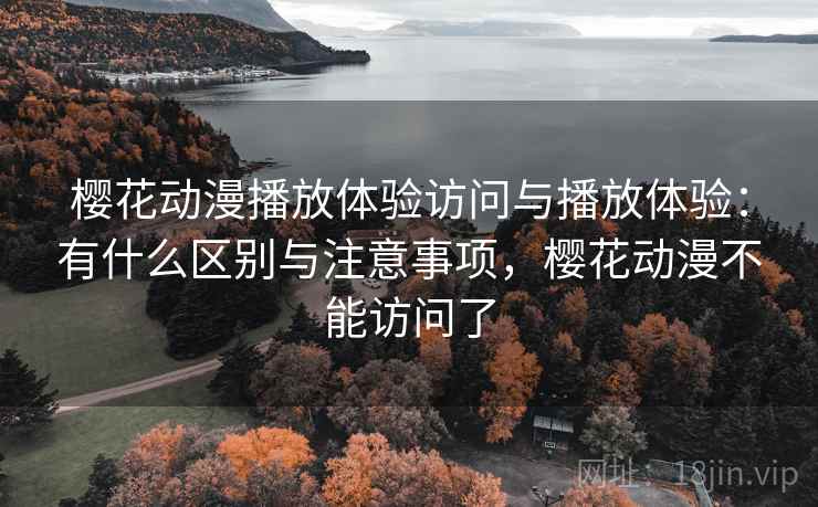 樱花动漫播放体验访问与播放体验：有什么区别与注意事项，樱花动漫不能访问了