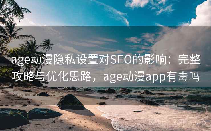 age动漫隐私设置对SEO的影响：完整攻略与优化思路，age动漫app有毒吗