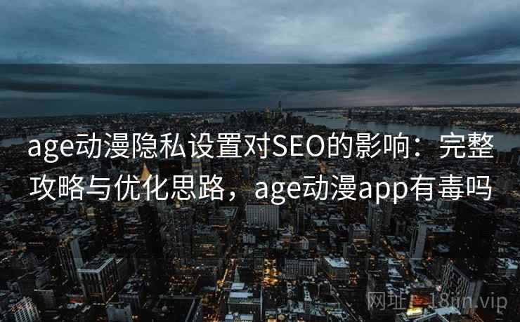 age动漫隐私设置对SEO的影响：完整攻略与优化思路，age动漫app有毒吗