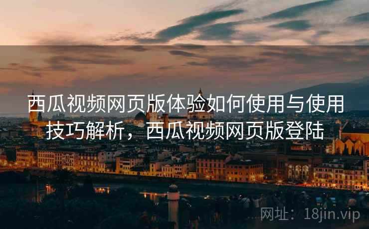 西瓜视频网页版体验如何使用与使用技巧解析，西瓜视频网页版登陆
