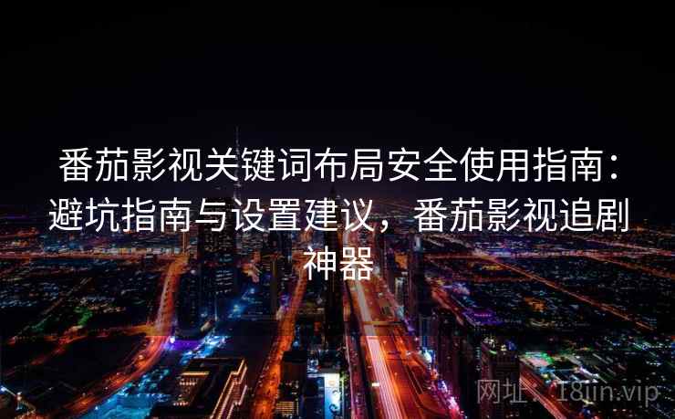 番茄影视关键词布局安全使用指南：避坑指南与设置建议，番茄影视追剧神器
