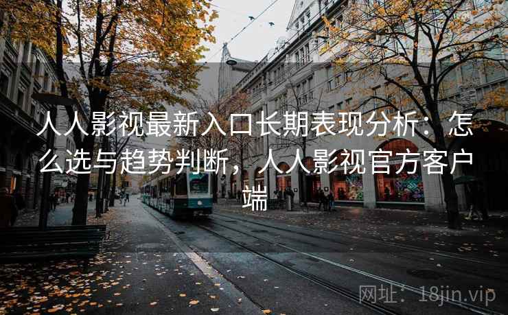 人人影视最新入口长期表现分析：怎么选与趋势判断，人人影视官方客户端