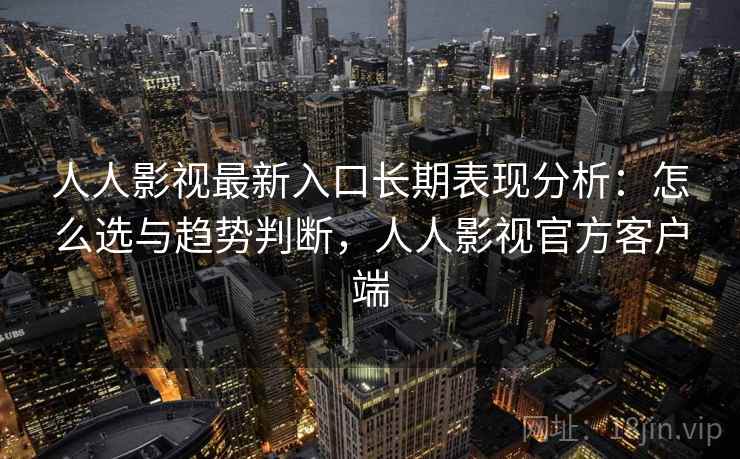 人人影视最新入口长期表现分析：怎么选与趋势判断，人人影视官方客户端