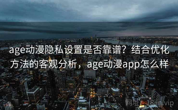 age动漫隐私设置是否靠谱？结合优化方法的客观分析，age动漫app怎么样