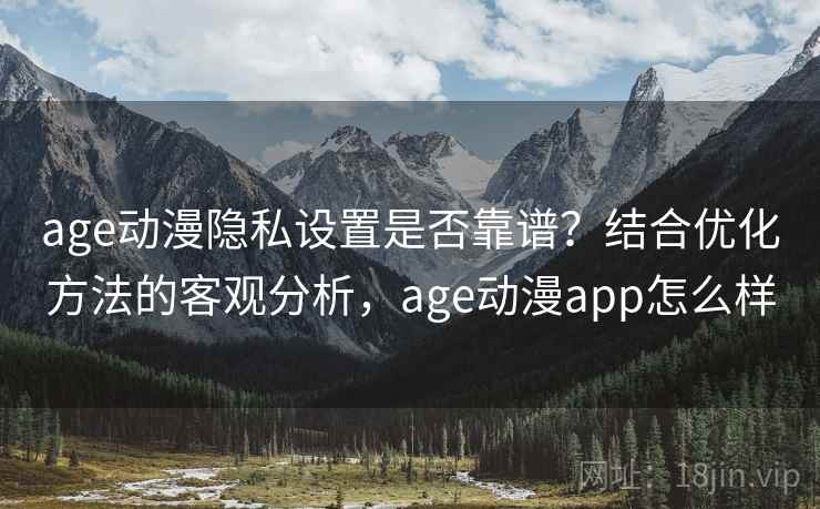 age动漫隐私设置是否靠谱？结合优化方法的客观分析，age动漫app怎么样