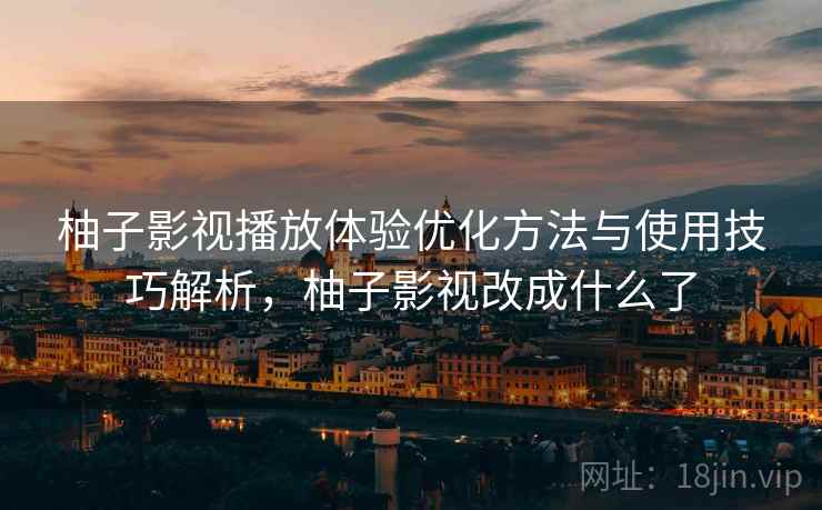 柚子影视播放体验优化方法与使用技巧解析，柚子影视改成什么了