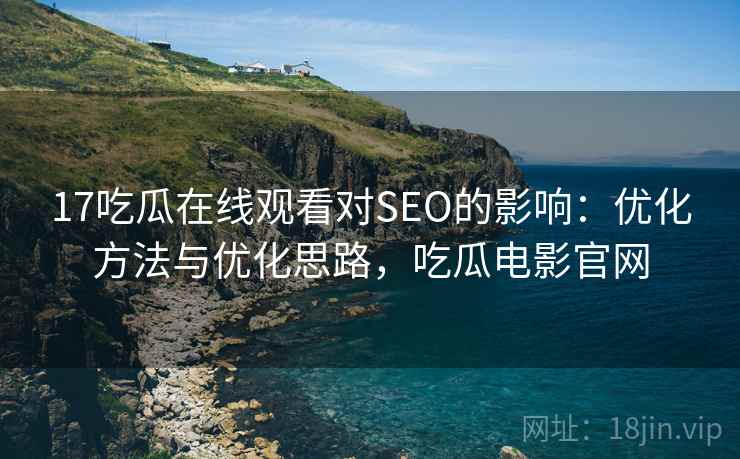 17吃瓜在线观看对SEO的影响：优化方法与优化思路，吃瓜电影官网