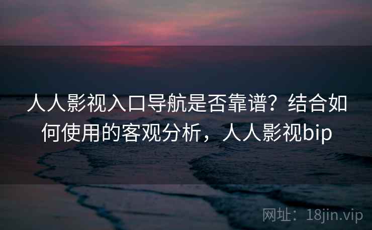 人人影视入口导航是否靠谱？结合如何使用的客观分析，人人影视bip