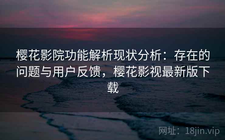 樱花影院功能解析现状分析：存在的问题与用户反馈，樱花影视最新版下载