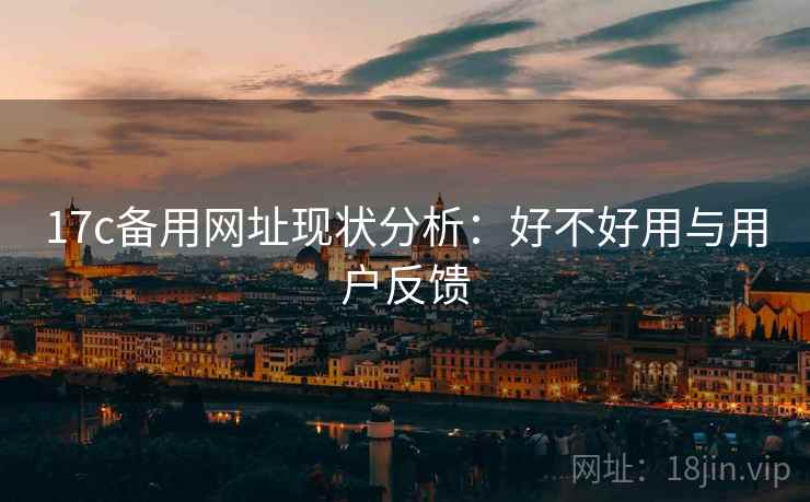 17c备用网址现状分析：好不好用与用户反馈