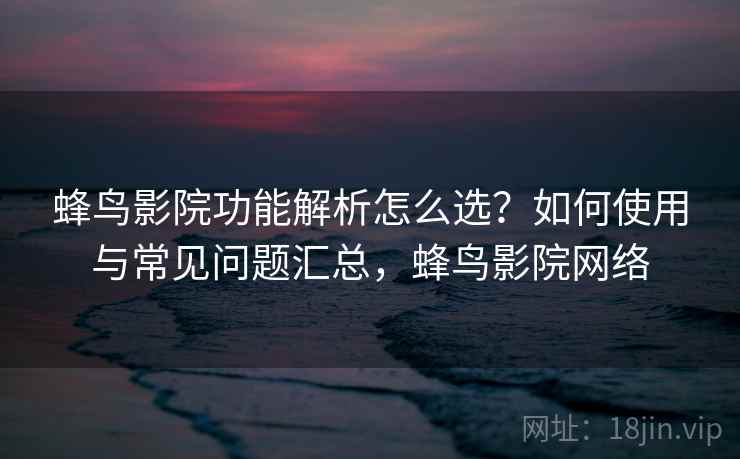 蜂鸟影院功能解析怎么选？如何使用与常见问题汇总，蜂鸟影院网络