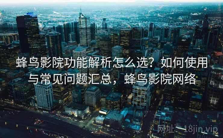 蜂鸟影院功能解析怎么选？如何使用与常见问题汇总，蜂鸟影院网络