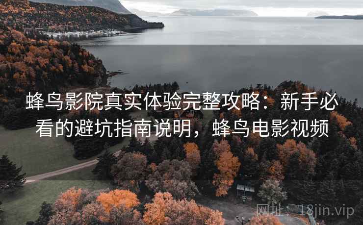 蜂鸟影院真实体验完整攻略：新手必看的避坑指南说明，蜂鸟电影视频