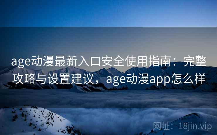 age动漫最新入口安全使用指南：完整攻略与设置建议，age动漫app怎么样