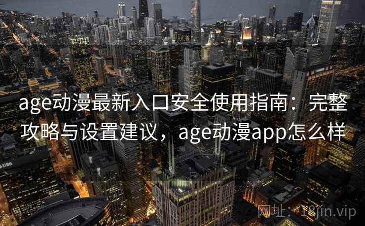 age动漫最新入口安全使用指南：完整攻略与设置建议，age动漫app怎么样