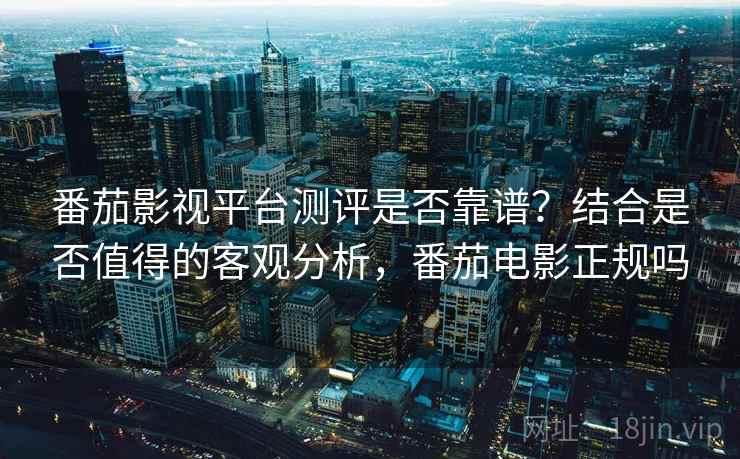 番茄影视平台测评是否靠谱？结合是否值得的客观分析，番茄电影正规吗