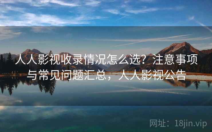 人人影视收录情况怎么选？注意事项与常见问题汇总，人人影视公告