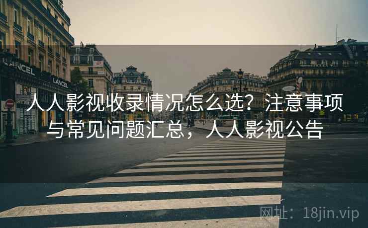 人人影视收录情况怎么选？注意事项与常见问题汇总，人人影视公告