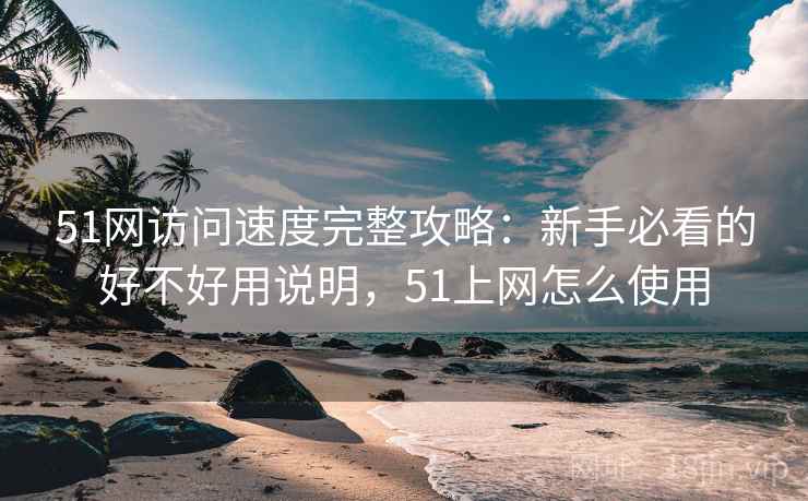 51网访问速度完整攻略：新手必看的好不好用说明，51上网怎么使用