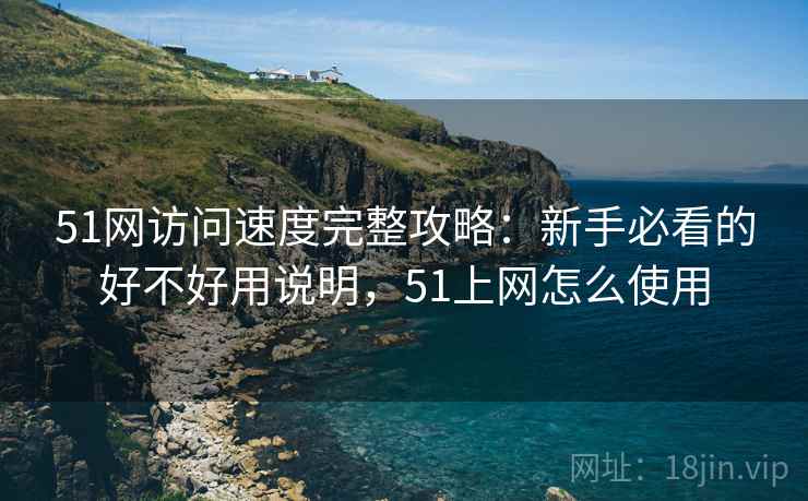 51网访问速度完整攻略：新手必看的好不好用说明，51上网怎么使用