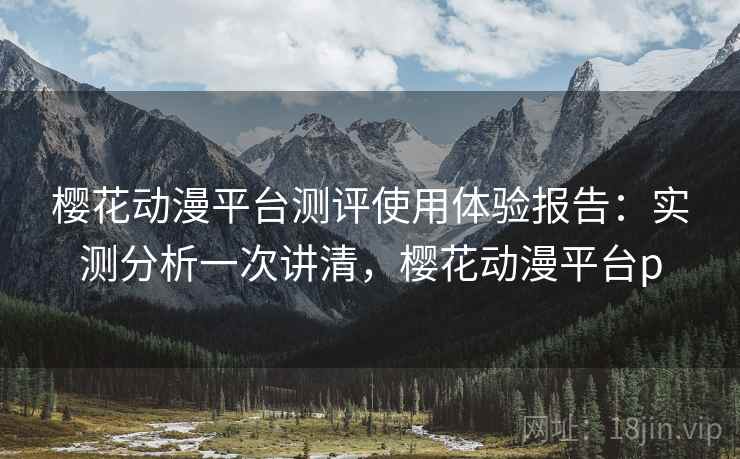 樱花动漫平台测评使用体验报告：实测分析一次讲清，樱花动漫平台p