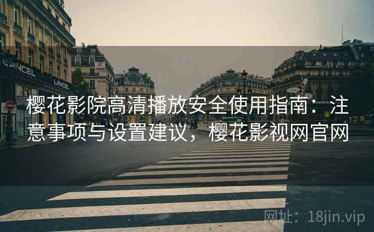 樱花影院高清播放安全使用指南：注意事项与设置建议，樱花影视网官网