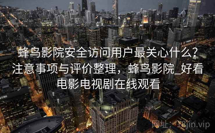 蜂鸟影院安全访问用户最关心什么？注意事项与评价整理，蜂鸟影院_好看电影电视剧在线观看