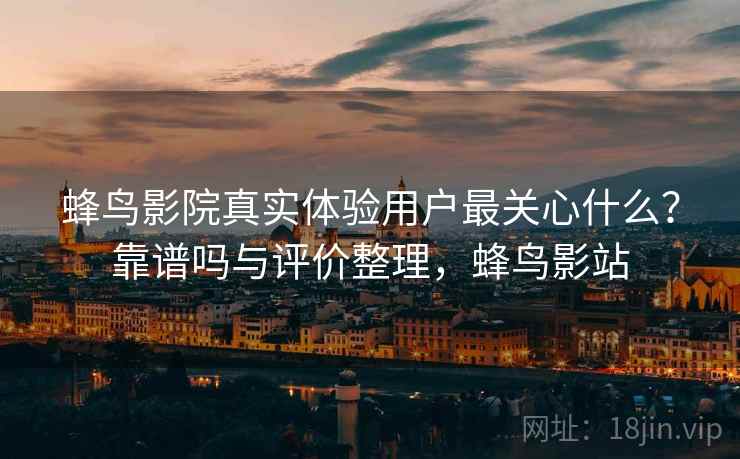 蜂鸟影院真实体验用户最关心什么？靠谱吗与评价整理，蜂鸟影站