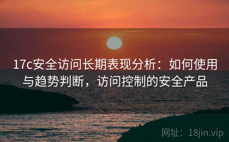17c安全访问长期表现分析：如何使用与趋势判断，访问控制的安全产品