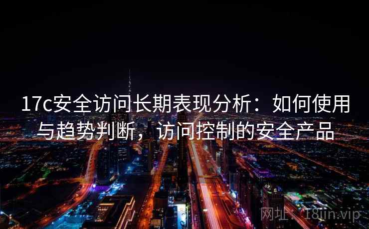 17c安全访问长期表现分析：如何使用与趋势判断，访问控制的安全产品