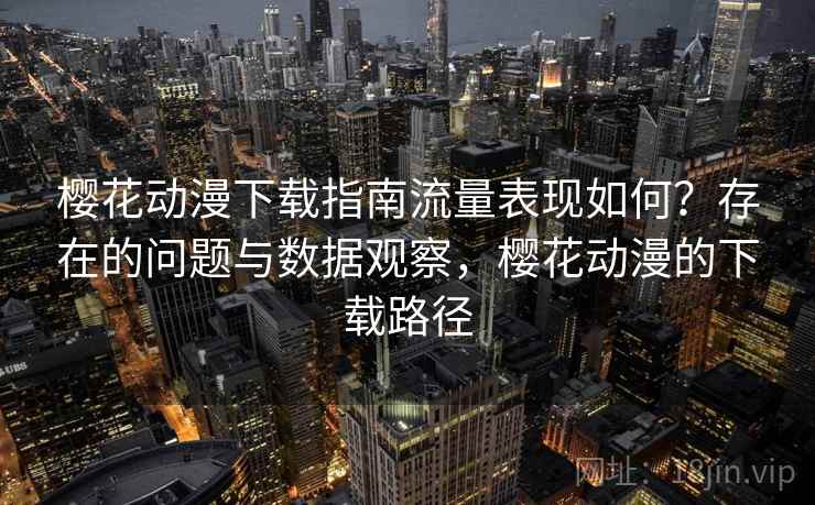 樱花动漫下载指南流量表现如何？存在的问题与数据观察，樱花动漫的下载路径