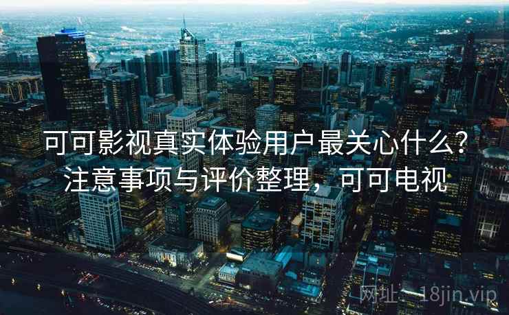 可可影视真实体验用户最关心什么？注意事项与评价整理，可可电视