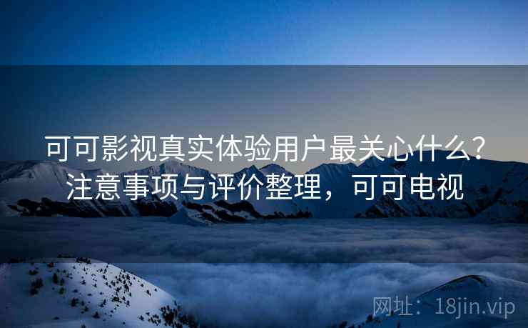 可可影视真实体验用户最关心什么？注意事项与评价整理，可可电视