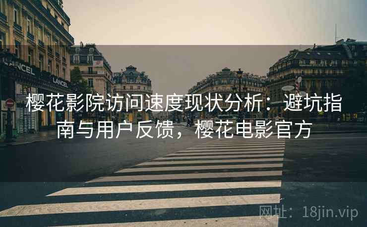 樱花影院访问速度现状分析：避坑指南与用户反馈，樱花电影官方